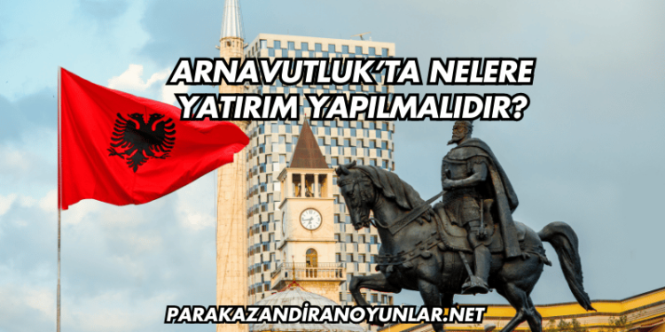 Arnavutluk’ta Nelere Yatırım Yapılmalıdır?
