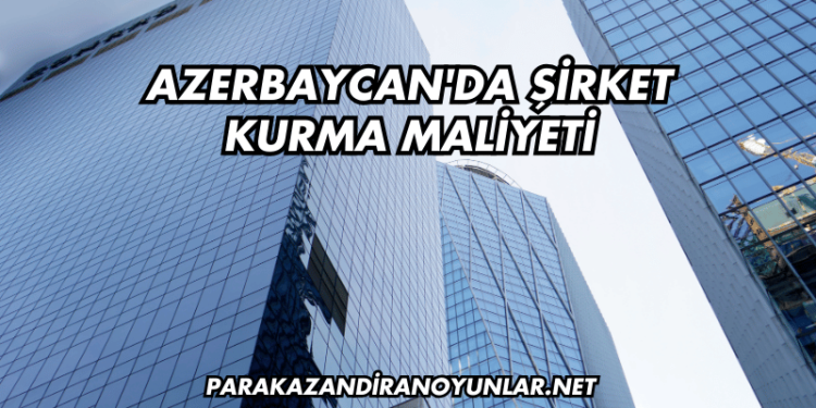 Azerbaycan'da Şirket Kurma Maliyeti