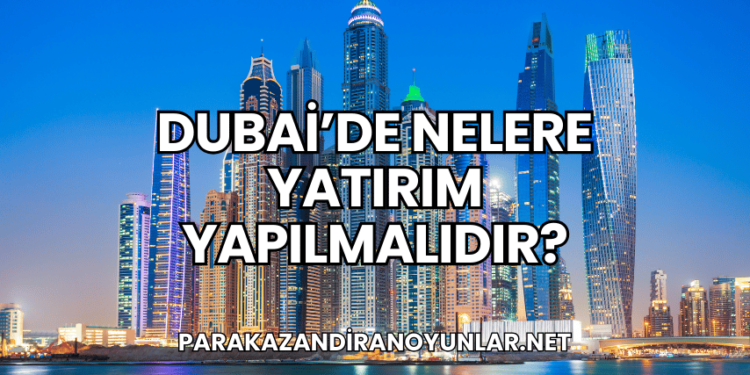 Dubai’de Nelere Yatırım Yapılmalıdır?