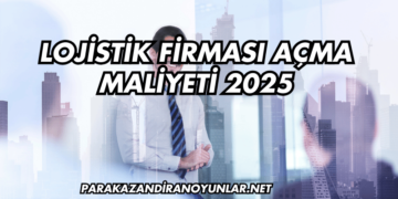 Lojistik Firması Açma Maliyeti 2025