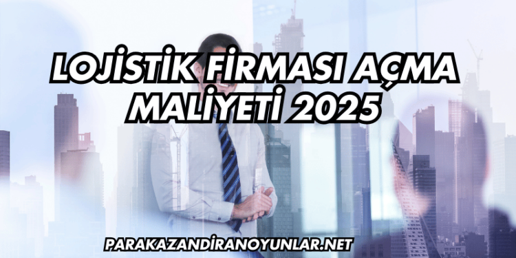 Lojistik Firması Açma Maliyeti 2025