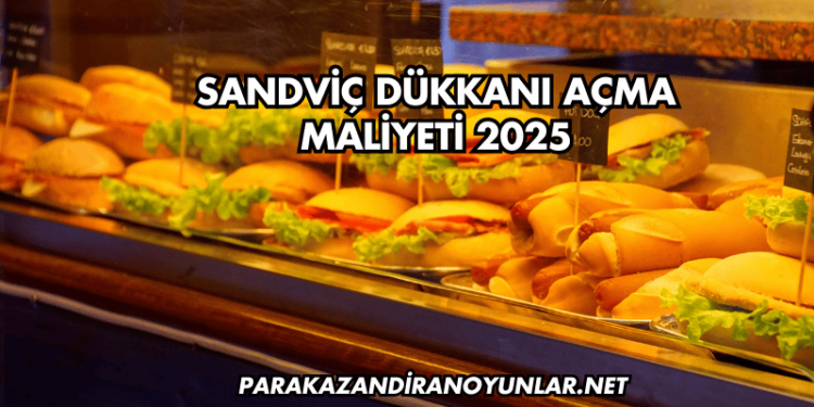 Sandviç Dükkanı Açma Maliyeti 2025