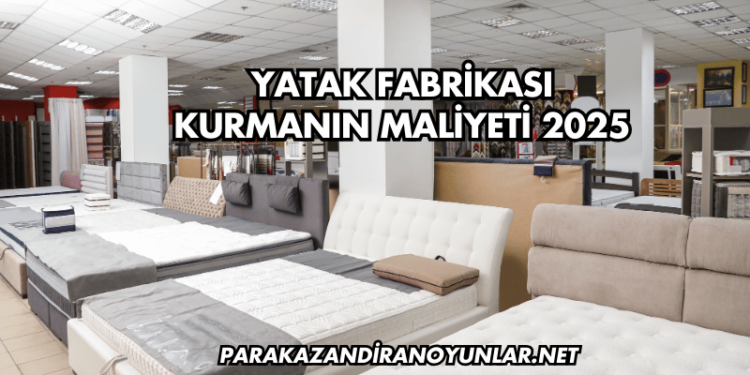Yatak Fabrikası Kurmanın Maliyeti 2025