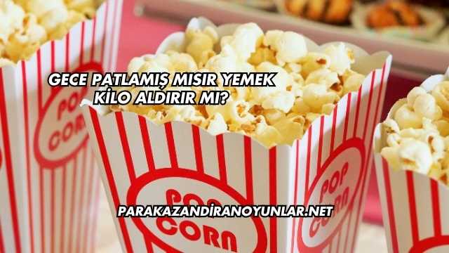Gece Patlamış Mısır Yemek Kilo Aldırır mı?